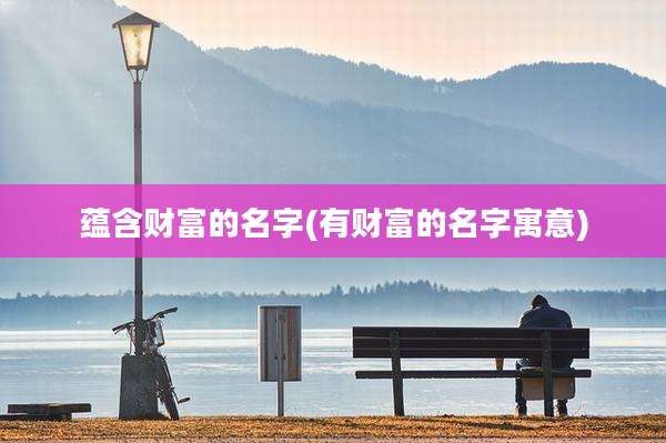 蕴含财富的名字(有财富的名字寓意)