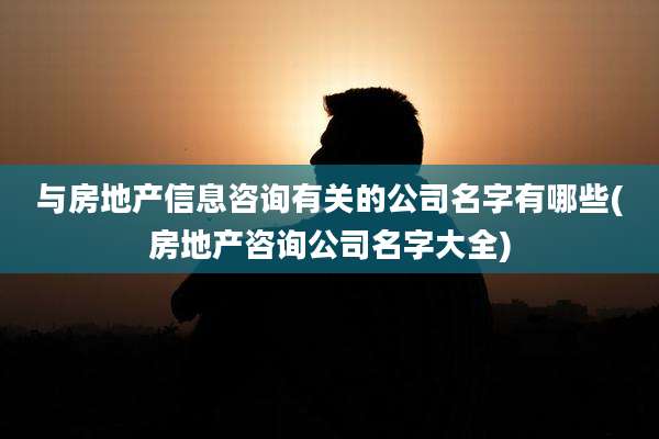 与房地产信息咨询有关的公司名字有哪些(房地产咨询公司名字大全)