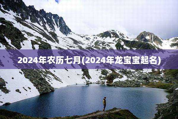 2024年农历七月(2024年龙宝宝起名)