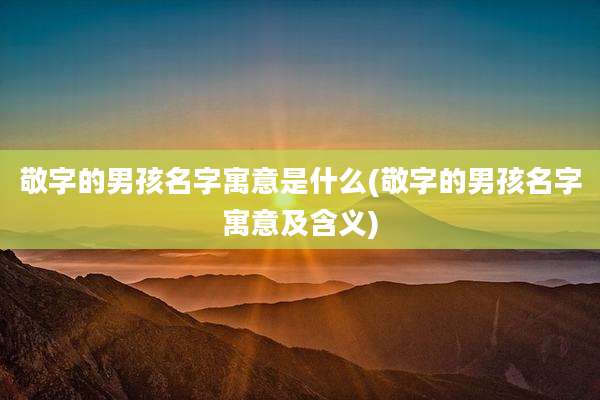 敬字的男孩名字寓意是什么(敬字的男孩名字寓意及含义)