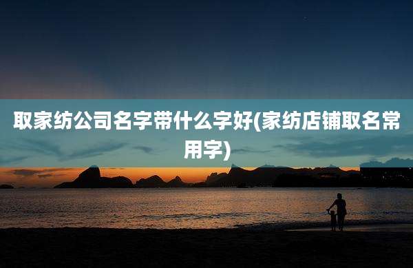 取家纺公司名字带什么字好(家纺店铺取名常用字)