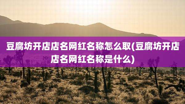 豆腐坊开店店名网红名称怎么取(豆腐坊开店店名网红名称是什么)