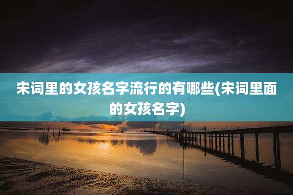宋词里的女孩名字流行的有哪些(宋词里面的女孩名字)
