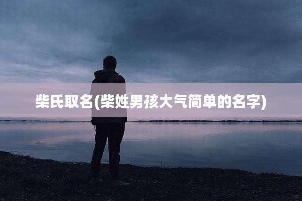 柴氏取名(柴姓男孩大气简单的名字)