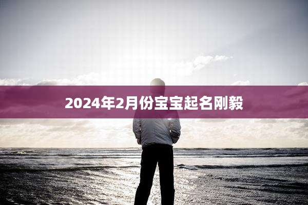 2024年2月份宝宝起名刚毅