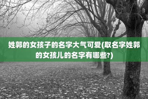 姓郭的女孩子的名字大气可爱(取名字姓郭的女孩儿的名字有哪些?)