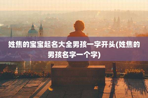 姓焦的宝宝起名大全男孩一字开头(姓焦的男孩名字一个字)