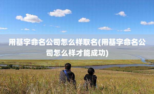 用基字命名公司怎么样取名(用基字命名公司怎么样才能成功)