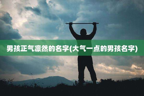 男孩正气凛然的名字(大气一点的男孩名字)