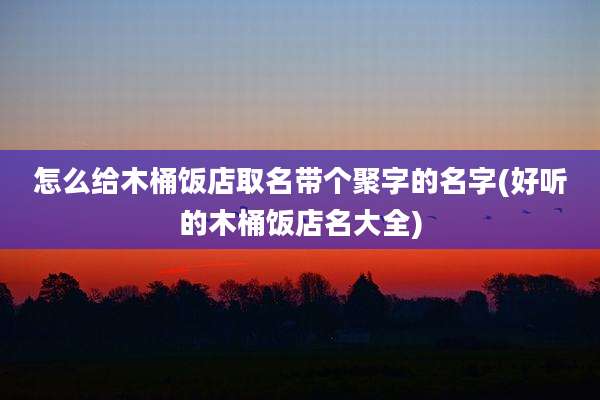 怎么给木桶饭店取名带个聚字的名字(好听的木桶饭店名大全)