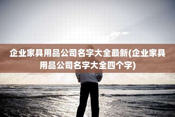 企业家具用品公司名字大全最新(企业家具用品公司名字大全四个字)