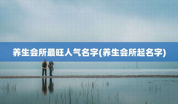 养生会所最旺人气名字(养生会所起名字)