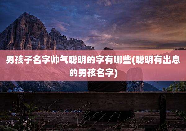 男孩子名字帅气聪明的字有哪些(聪明有出息的男孩名字)