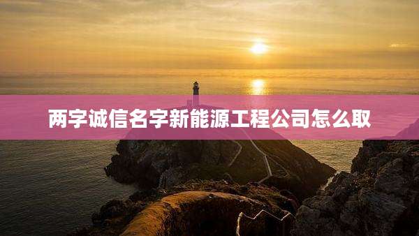 两字诚信名字新能源工程公司怎么取