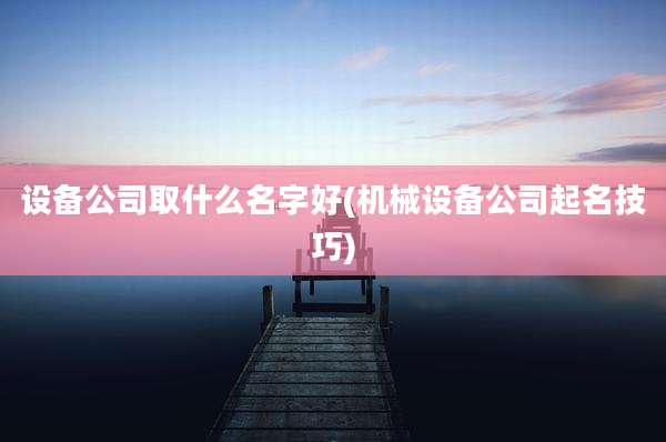 设备公司取什么名字好(机械设备公司起名技巧)