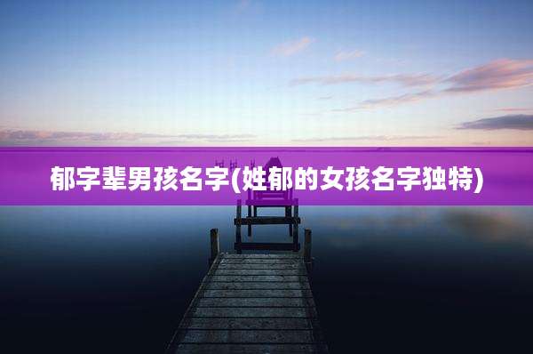 郁字辈男孩名字(姓郁的女孩名字独特)