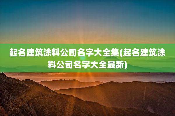 起名建筑涂料公司名字大全集(起名建筑涂料公司名字大全最新)
