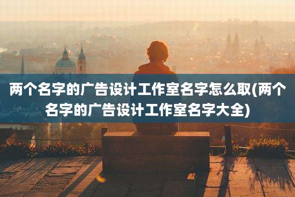 两个名字的广告设计工作室名字怎么取(两个名字的广告设计工作室名字大全)