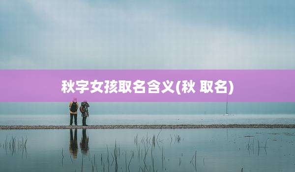 秋字女孩取名含义(秋 取名)