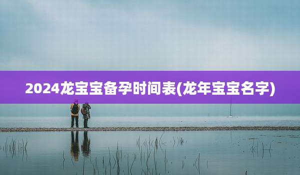 2024龙宝宝备孕时间表(龙年宝宝名字)