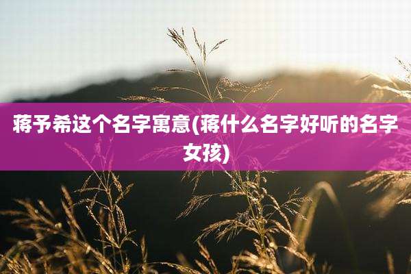 蒋予希这个名字寓意(蒋什么名字好听的名字女孩)