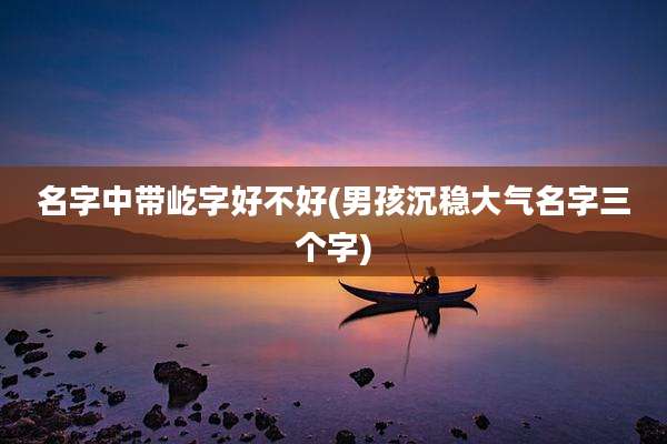 名字中带屹字好不好(男孩沉稳大气名字三个字)