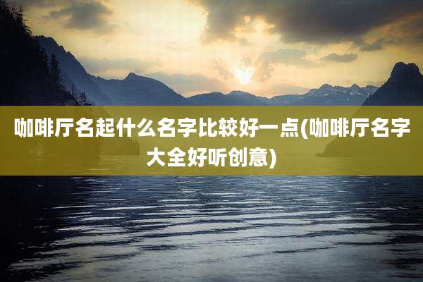 咖啡厅名起什么名字比较好一点(咖啡厅名字大全好听创意)