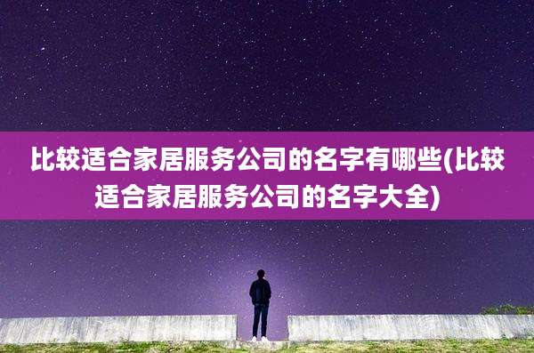 比较适合家居服务公司的名字有哪些(比较适合家居服务公司的名字大全)