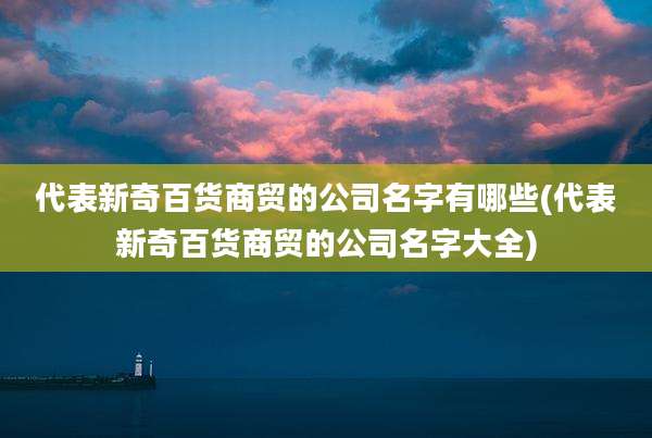 代表新奇百货商贸的公司名字有哪些(代表新奇百货商贸的公司名字大全)