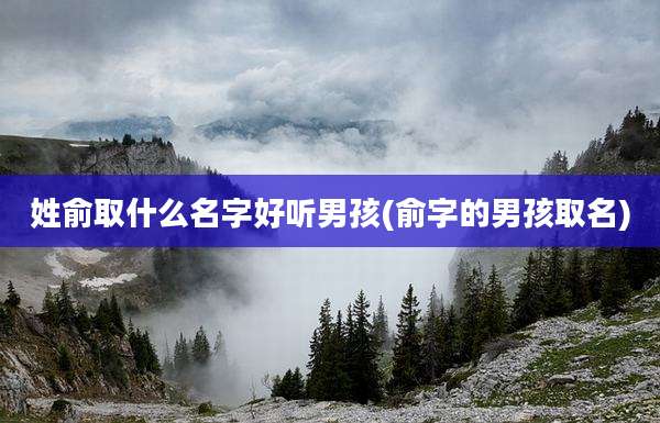 姓俞取什么名字好听男孩(俞字的男孩取名)