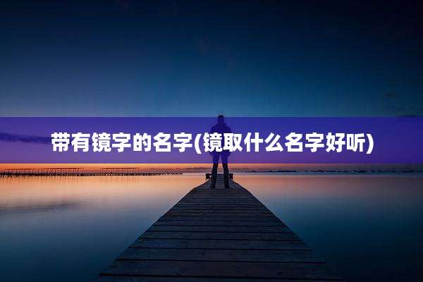 带有镜字的名字(镜取什么名字好听)