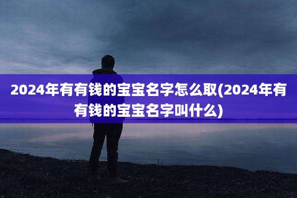 2024年有有钱的宝宝名字怎么取(2024年有有钱的宝宝名字叫什么)
