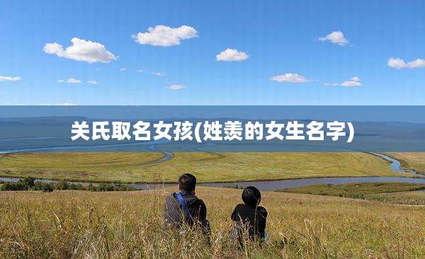 关氏取名女孩(姓羡的女生名字)
