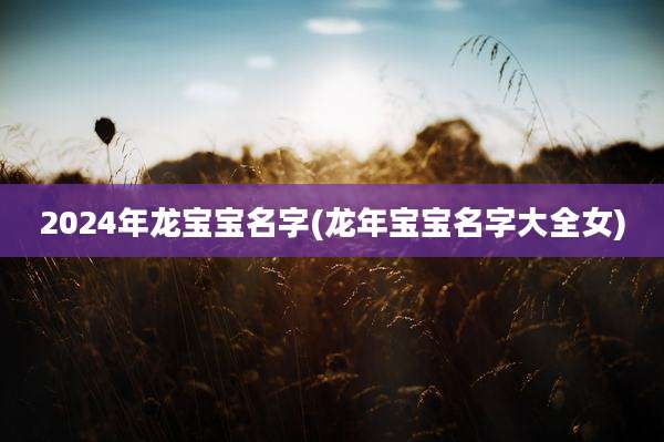2024年龙宝宝名字(龙年宝宝名字大全女)
