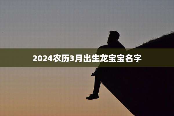 2024农历3月出生龙宝宝名字