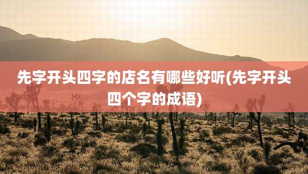 先字开头四字的店名有哪些好听(先字开头四个字的成语)