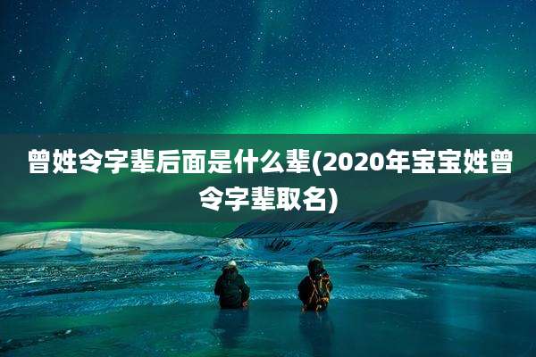 曾姓令字辈后面是什么辈(2020年宝宝姓曾令字辈取名)