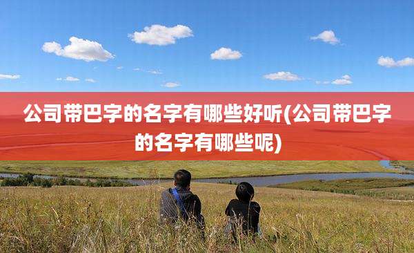 公司带巴字的名字有哪些好听(公司带巴字的名字有哪些呢)