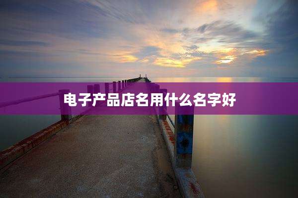 电子产品店名用什么名字好