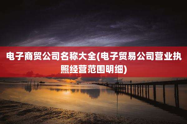 电子商贸公司名称大全(电子贸易公司营业执照经营范围明细)