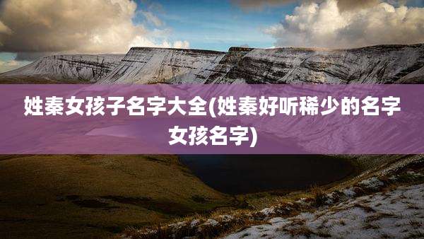 姓秦女孩子名字大全(姓秦好听稀少的名字女孩名字)