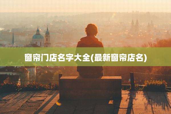 窗帘门店名字大全(最新窗帘店名)