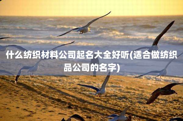 什么纺织材料公司起名大全好听(适合做纺织品公司的名字)