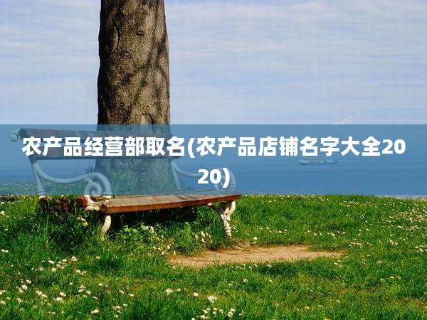 农产品经营部取名(农产品店铺名字大全2020)