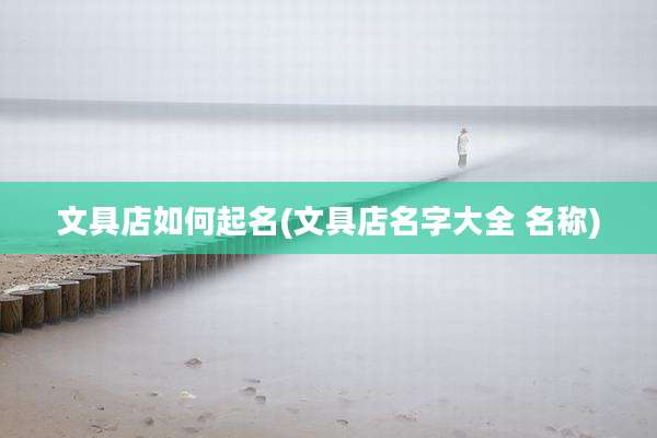 文具店如何起名(文具店名字大全 名称)
