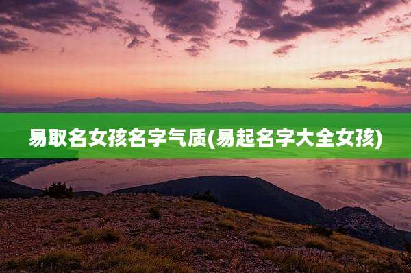 易取名女孩名字气质(易起名字大全女孩)