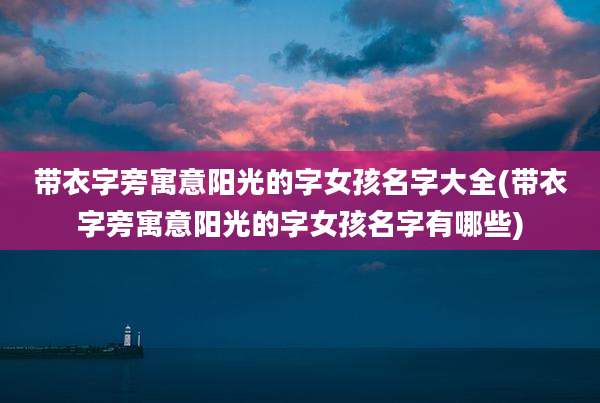 带衣字旁寓意阳光的字女孩名字大全(带衣字旁寓意阳光的字女孩名字有哪些)