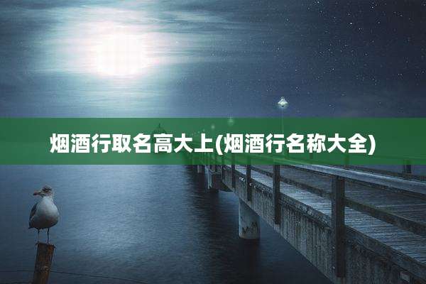 烟酒行取名高大上(烟酒行名称大全)