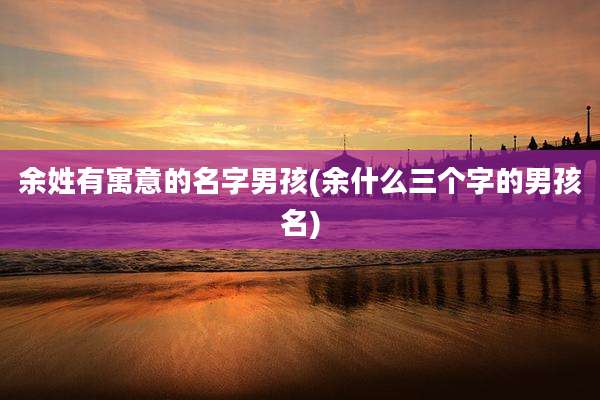 余姓有寓意的名字男孩(余什么三个字的男孩名)