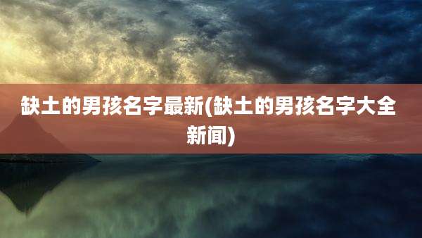 缺土的男孩名字最新(缺土的男孩名字大全 新闻)